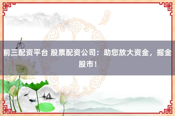 前三配资平台 股票配资公司：助您放大资金，掘金股市！