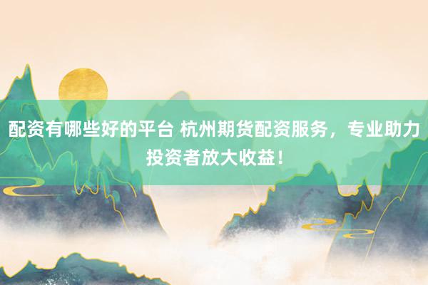 配资有哪些好的平台 杭州期货配资服务，专业助力投资者放大收益！