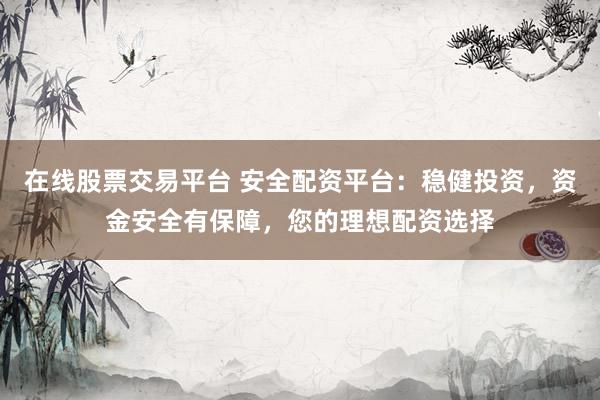 在线股票交易平台 安全配资平台：稳健投资，资金安全有保障，您的理想配资选择