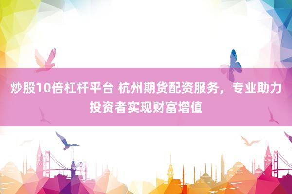 炒股10倍杠杆平台 杭州期货配资服务，专业助力投资者实现财富增值