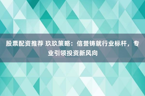 股票配资推荐 玖玖策略：信誉铸就行业标杆，专业引领投资新风向