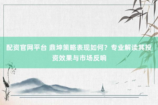 配资官网平台 鼎坤策略表现如何？专业解读其投资效果与市场反响
