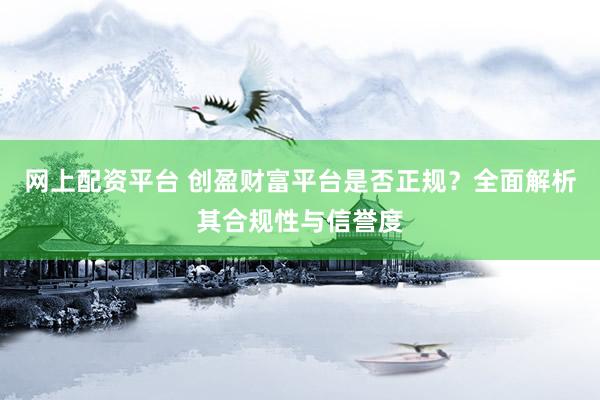 网上配资平台 创盈财富平台是否正规？全面解析其合规性与信誉度