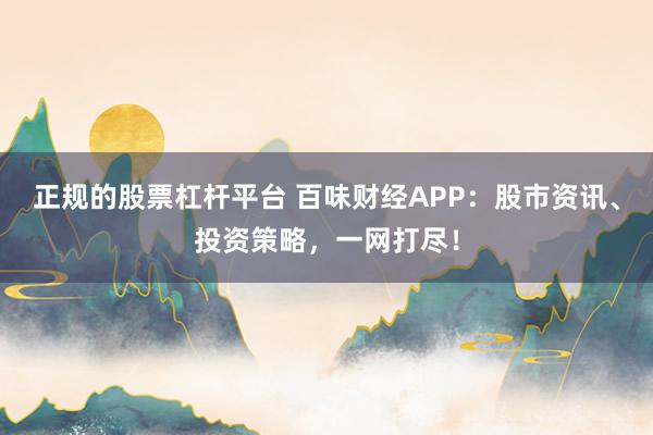 正规的股票杠杆平台 百味财经APP：股市资讯、投资策略，一网打尽！