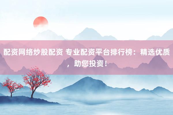 配资网络炒股配资 专业配资平台排行榜：精选优质，助您投资！
