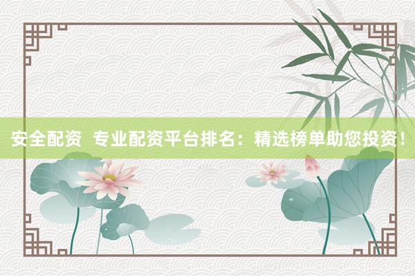安全配资  专业配资平台排名：精选榜单助您投资！