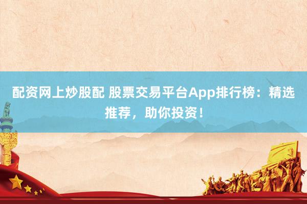 配资网上炒股配 股票交易平台App排行榜：精选推荐，助你投资！