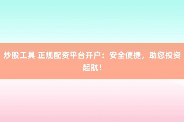 炒股工具 正规配资平台开户：安全便捷，助您投资起航！
