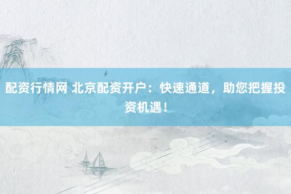 配资行情网 北京配资开户：快速通道，助您把握投资机遇！