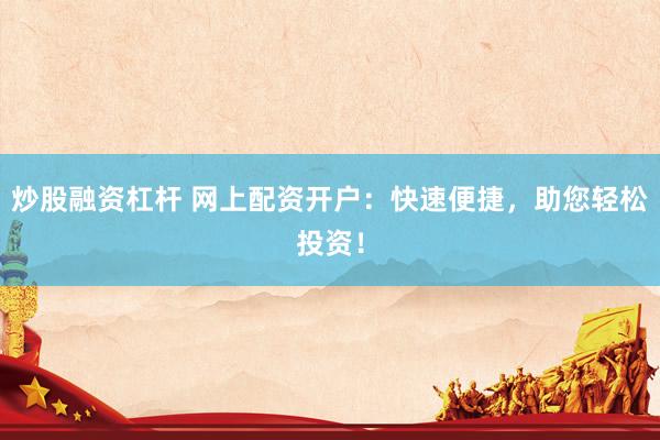 炒股融资杠杆 网上配资开户：快速便捷，助您轻松投资！