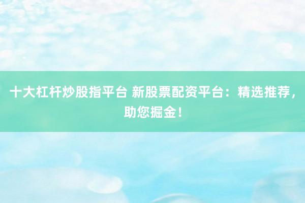 十大杠杆炒股指平台 新股票配资平台：精选推荐，助您掘金！