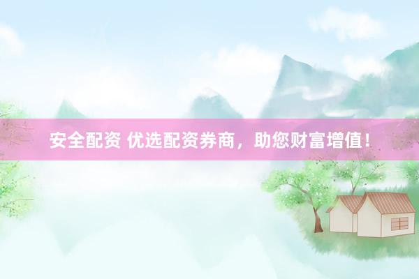 安全配资 优选配资券商，助您财富增值！