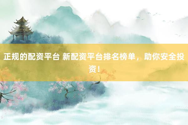 正规的配资平台 新配资平台排名榜单，助你安全投资！