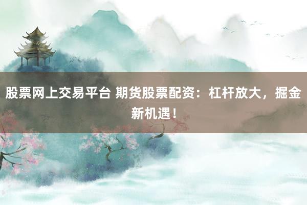 股票网上交易平台 期货股票配资：杠杆放大，掘金新机遇！