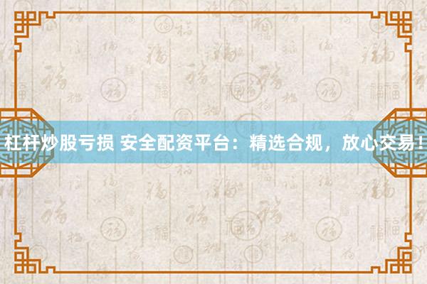 杠杆炒股亏损 安全配资平台：精选合规，放心交易！
