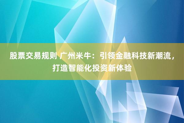 股票交易规则 广州米牛：引领金融科技新潮流，打造智能化投资新体验