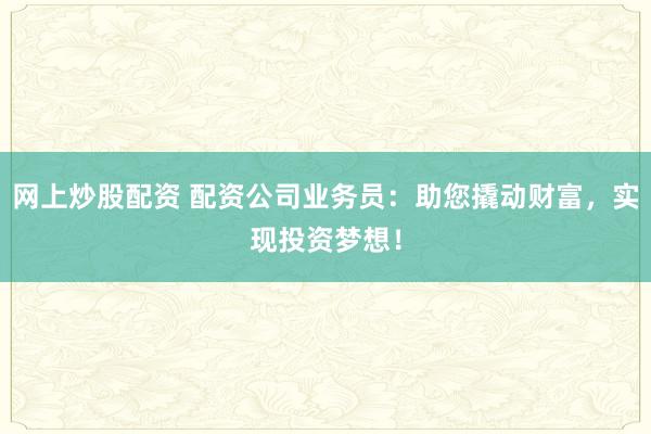 网上炒股配资 配资公司业务员：助您撬动财富，实现投资梦想！