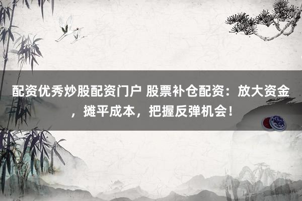配资优秀炒股配资门户 股票补仓配资：放大资金，摊平成本，把握反弹机会！