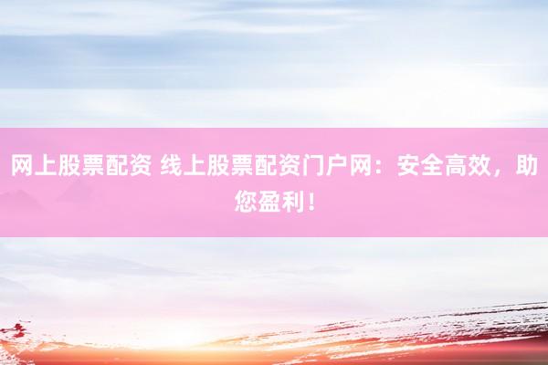 网上股票配资 线上股票配资门户网：安全高效，助您盈利！