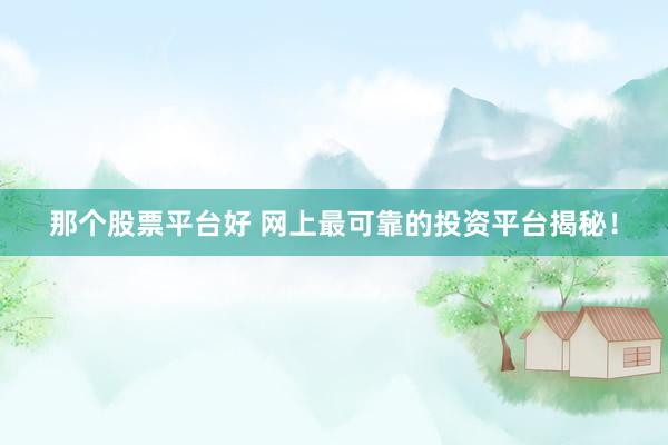 那个股票平台好 网上最可靠的投资平台揭秘！
