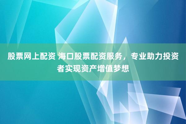 股票网上配资 海口股票配资服务，专业助力投资者实现资产增值梦想