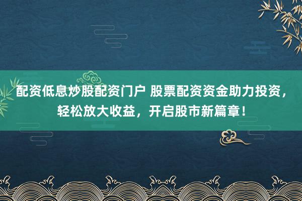 配资低息炒股配资门户 股票配资资金助力投资，轻松放大收益，开启股市新篇章！