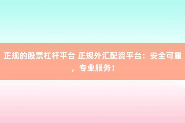 正规的股票杠杆平台 正规外汇配资平台：安全可靠，专业服务！