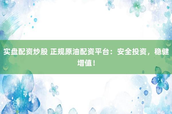 实盘配资炒股 正规原油配资平台：安全投资，稳健增值！
