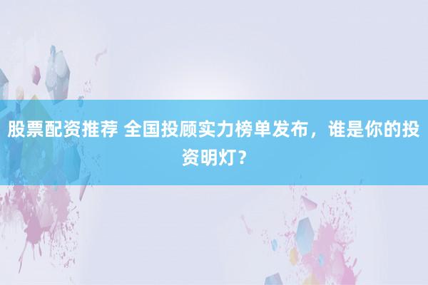股票配资推荐 全国投顾实力榜单发布，谁是你的投资明灯？