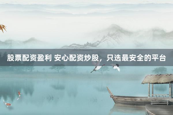 股票配资盈利 安心配资炒股，只选最安全的平台