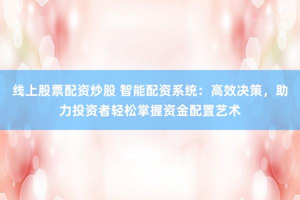线上股票配资炒股 智能配资系统：高效决策，助力投资者轻松掌握资金配置艺术