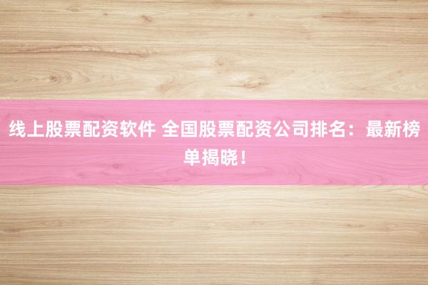 线上股票配资软件 全国股票配资公司排名：最新榜单揭晓！