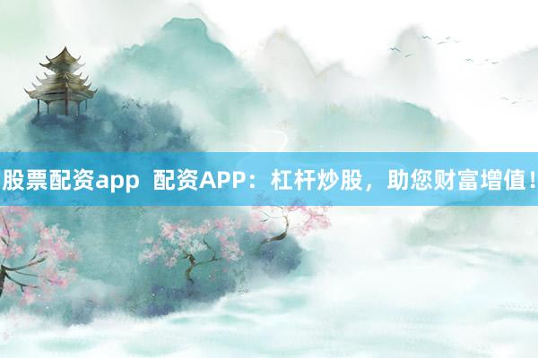 股票配资app  配资APP：杠杆炒股，助您财富增值！