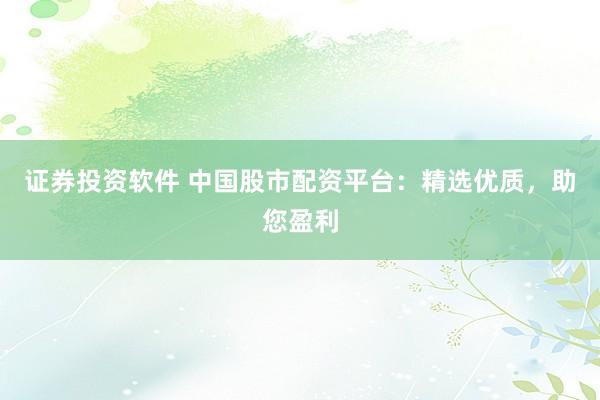 证券投资软件 中国股市配资平台：精选优质，助您盈利