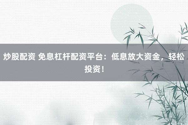 炒股配资 免息杠杆配资平台：低息放大资金，轻松投资！