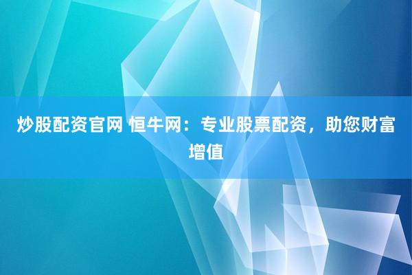 炒股配资官网 恒牛网：专业股票配资，助您财富增值