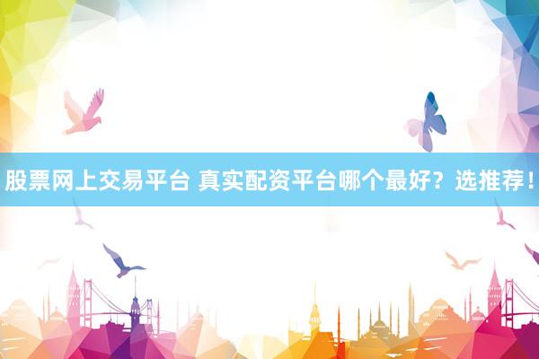 股票网上交易平台 真实配资平台哪个最好？选推荐！