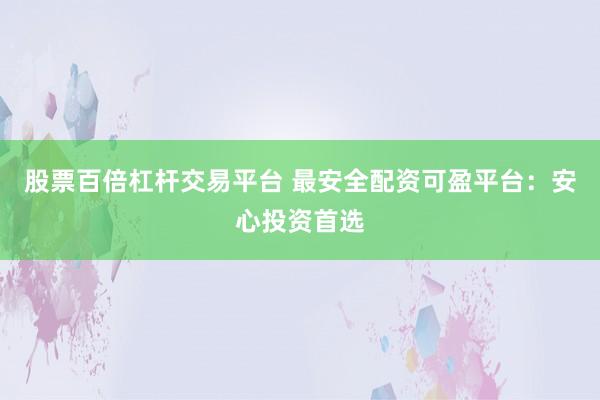 股票百倍杠杆交易平台 最安全配资可盈平台：安心投资首选