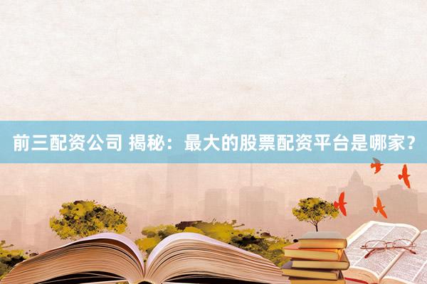 前三配资公司 揭秘：最大的股票配资平台是哪家？