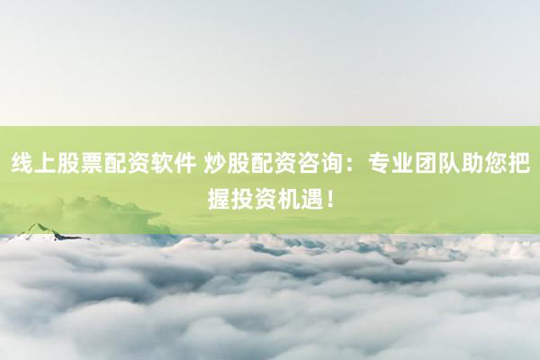线上股票配资软件 炒股配资咨询：专业团队助您把握投资机遇！
