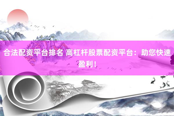 合法配资平台排名 高杠杆股票配资平台：助您快速盈利！