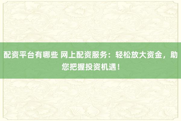 配资平台有哪些 网上配资服务：轻松放大资金，助您把握投资机遇！
