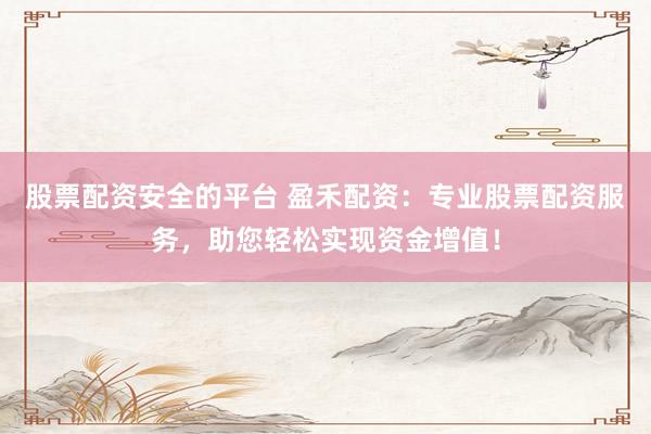 股票配资安全的平台 盈禾配资：专业股票配资服务，助您轻松实现资金增值！