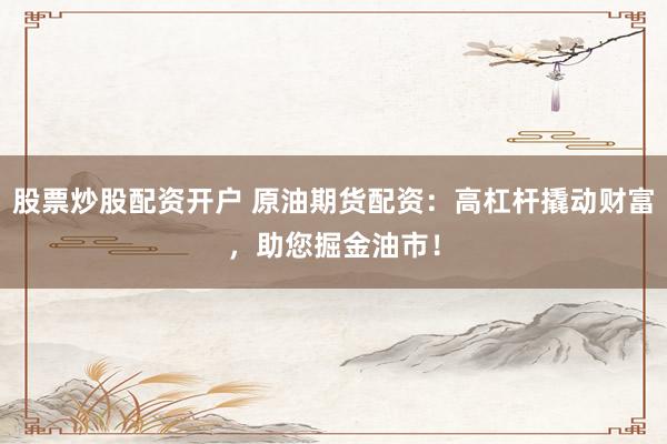 股票炒股配资开户 原油期货配资：高杠杆撬动财富，助您掘金油市！