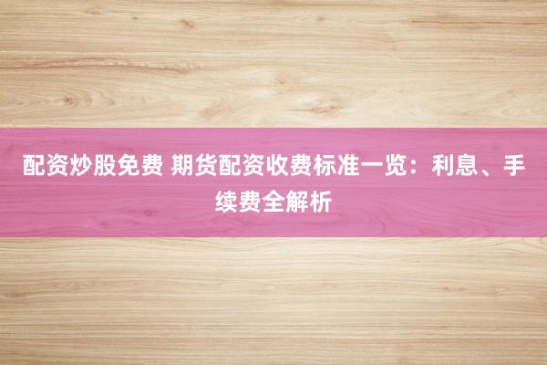 配资炒股免费 期货配资收费标准一览：利息、手续费全解析