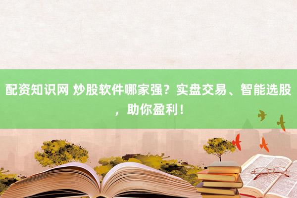 配资知识网 炒股软件哪家强？实盘交易、智能选股，助你盈利！