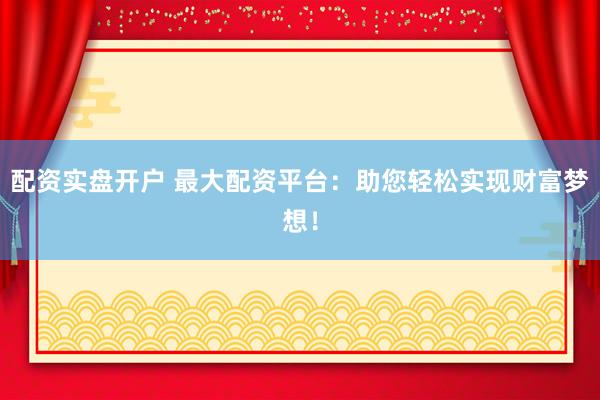 配资实盘开户 最大配资平台：助您轻松实现财富梦想！