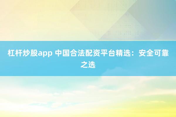 杠杆炒股app 中国合法配资平台精选：安全可靠之选