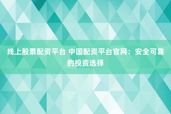 线上股票配资平台 中国配资平台官网：安全可靠的投资选择